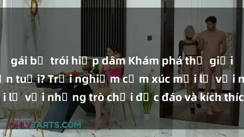 gái bị trói hiếp dâm Khám phá thế giới sex trực tuyến: Hơn tuổi? Trải nghiệm cảm xúc mới lạ với những trò chơi độc đáo và kích thích người lớn