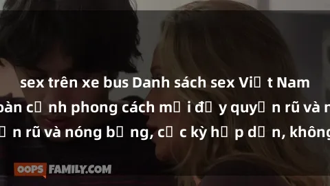 sex trên xe bus Danh sách sex Việt Nam không che - Ảnh toàn cảnh phong cách mới đầy quyến rũ và nóng bỏng, cực kỳ hấp dẫn, không thể bỏ qua!