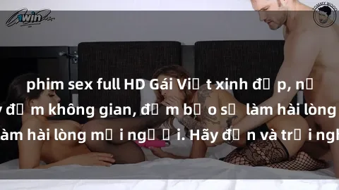 phim sex full HD Gái Việt xinh đẹp, nồng nàn làm tình say đắm không gian, đảm bảo sẽ làm hài lòng mọi người. Hãy đến và trải nghiệm ngay!