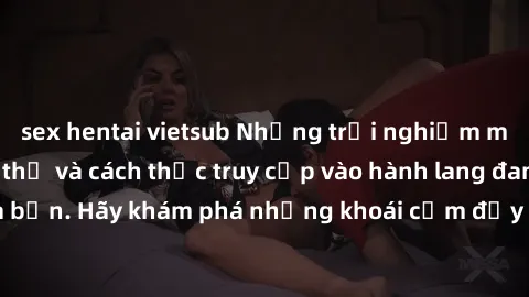 sex hentai vietsub Những trải nghiệm mới lạ với sex tập thể và cách thức truy cập vào hành lang đam mê của bạn. Hãy khám phá những khoái cảm đầy kích thích với tập thể hấp dẫn!