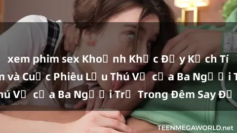 xem phim sex Khoảnh Khắc Đầy Kịch Tính: Sex  Việt Nam và Cuộc Phiêu Lưu Thú Vị của Ba Người Trẻ Trong Đêm Say Đắm