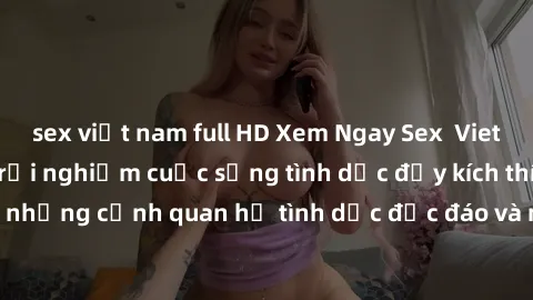 sex việt nam full HD Xem Ngay Sex  Vietsub Full HD - Cùng trải nghiệm cuộc sống tình dục đầy kích thích với những cảnh quan hệ tình dục độc đáo và mãnh liệt trong bộ phim này!