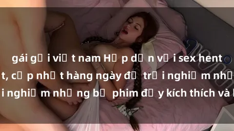 gái gọi việt nam Hấp dẫn với sex hentai vietsub mới nhất, cập nhật hàng ngày để trải nghiệm những bộ phim đầy kích thích và hấp dẫn.