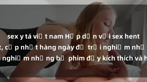 sex y tá việt nam Hấp dẫn với sex hentai vietsub mới nhất, cập nhật hàng ngày để trải nghiệm những bộ phim đầy kích thích và hấp dẫn.