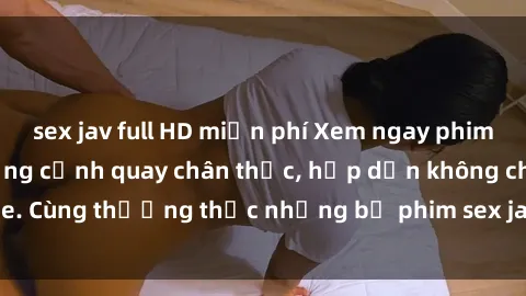sex jav full HD miễn phí Xem ngay phim sex jav HD với những cảnh quay chân thực, hấp dẫn không che. Cùng thưởng thức những bộ phim sex jav HD hot nhất hiện nay!