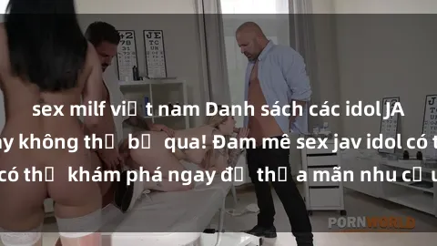 sex milf việt nam Danh sách các idol JAV hot nhất hiện nay không thể bỏ qua! Đam mê sex jav idol có thể khám phá ngay để thỏa mãn nhu cầu giải trí của mình!