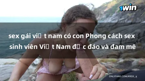 sex gái việt nam có con Phong cách sex sinh viên Việt Nam độc đáo và đam mê